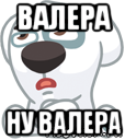 валера ну валера