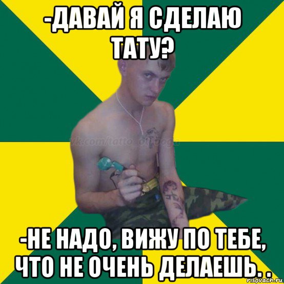 -давай я сделаю тату? -не надо, вижу по тебе, что не очень делаешь. ., Мем Татуировщик от бога