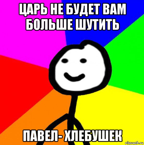 царь не будет вам больше шутить павел- хлебушек, Мем теребок