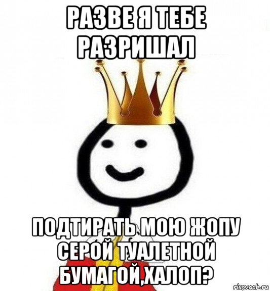 разве я тебе разришал подтирать мою жопу серой туалетной бумагой,халоп?, Мем Теребонька Царь