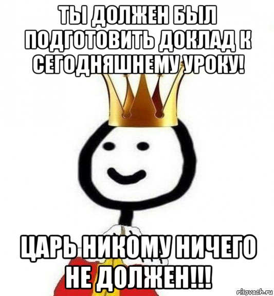 ты должен был подготовить доклад к сегодняшнему уроку! царь никому ничего не должен!!!, Мем Теребонька Царь