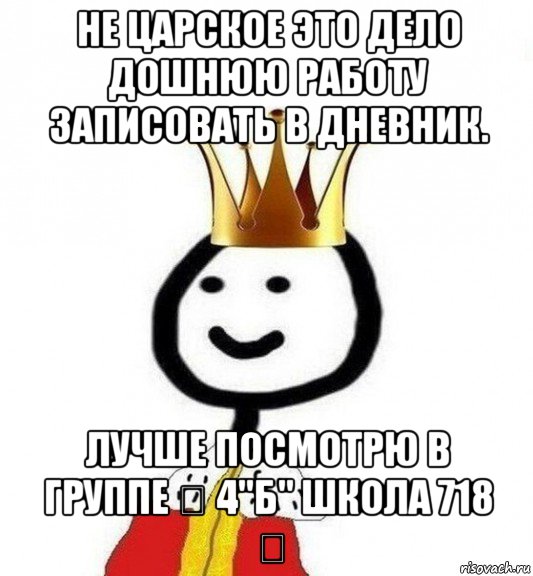 не царское это дело дошнюю работу записовать в дневник. лучше посмотрю в группе ★ 4"б" школа 718 ★, Мем Теребонька Царь