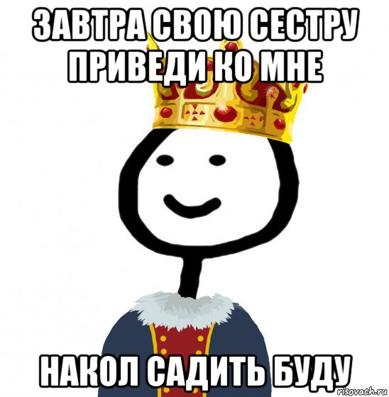 завтра свою сестру приведи ко мне накол садить буду, Мем  Теребонька король