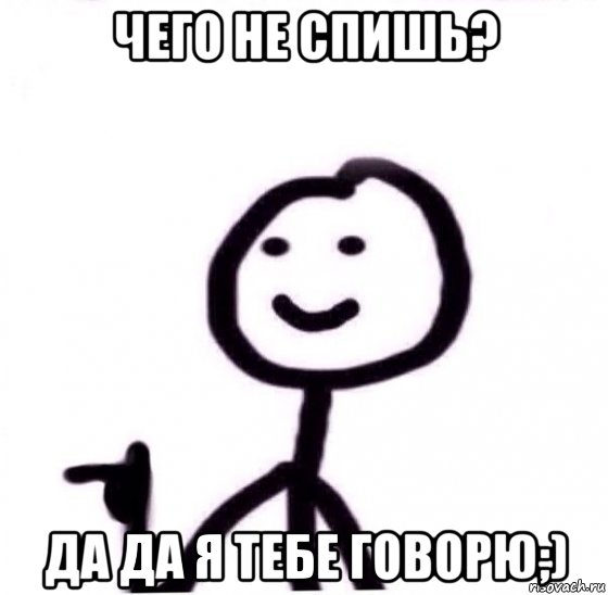 чего не спишь? да да я тебе говорю;)