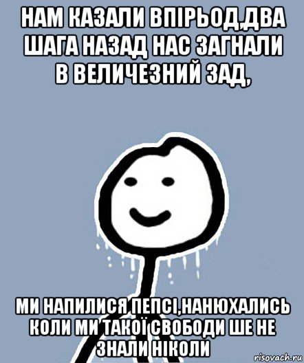 нам казали впірьод,два шага назад нас загнали в величезний зад, ми напилися пепсі,нанюхались коли ми такої свободи ше не знали ніколи, Мем  Теребонька замерз