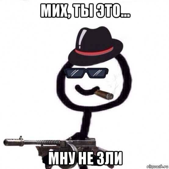 мих, ты это... мну не зли