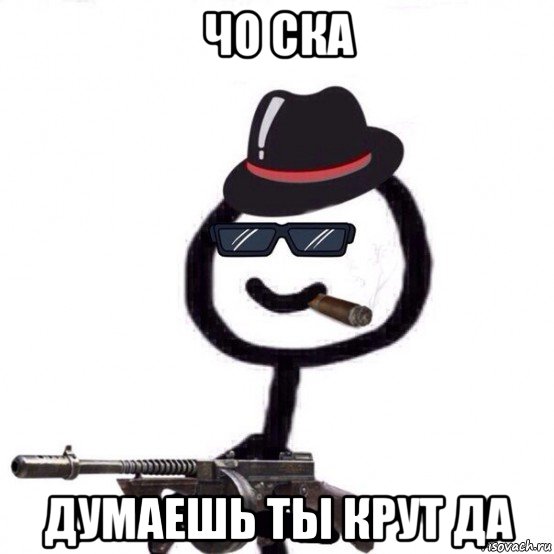 чо ска думаешь ты крут да