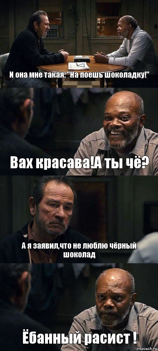 И она мне такая: "На поешь шоколадку!" Вах красава!А ты чё? А я заявил,что не люблю чёрный шоколад Ёбанный расист !