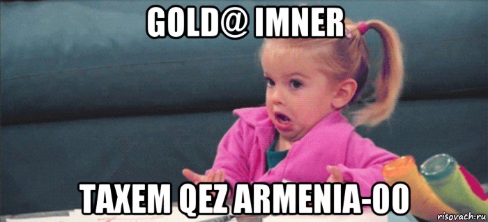 gold@ imner taxem qez armenia-00, Мем  Ты говоришь (девочка возмущается)