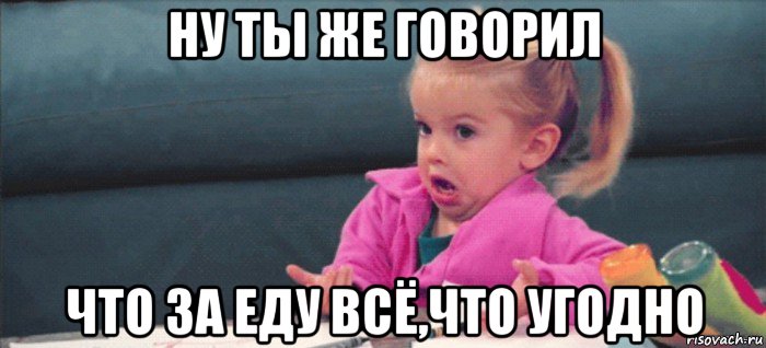 ну ты же говорил что за еду всё,что угодно, Мем  Ты говоришь (девочка возмущается)