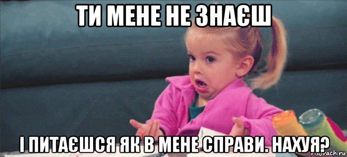 ти мене не знаєш і питаєшся як в мене справи. нахуя?, Мем  Ты говоришь (девочка возмущается)