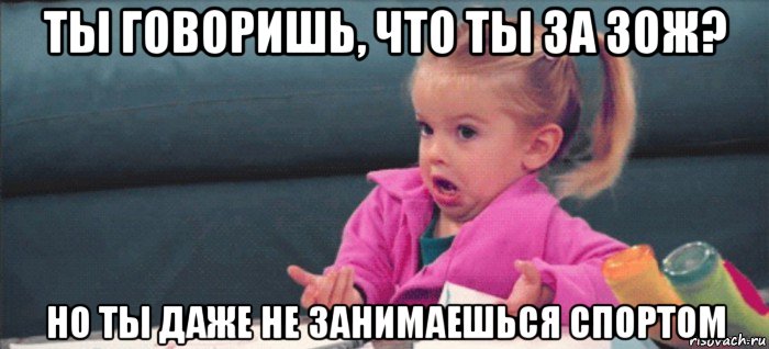 ты говоришь, что ты за зож? но ты даже не занимаешься спортом, Мем  Ты говоришь (девочка возмущается)