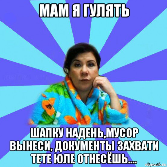 мам я гулять шапку надень,мусор вынеси, документы захвати тете юле отнесёшь...., Мем типичная мама