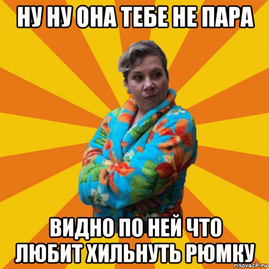 ну ну она тебе не пара видно по ней что любит хильнуть рюмку, Мем Типичная мама