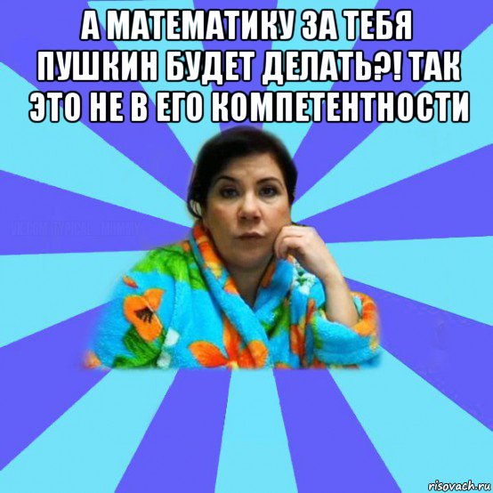 а математику за тебя пушкин будет делать?! так это не в его компетентности , Мем типичная мама