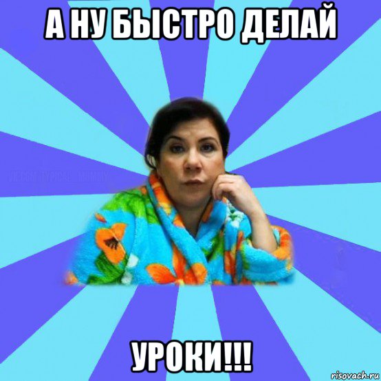 а ну быстро делай уроки!!!, Мем типичная мама