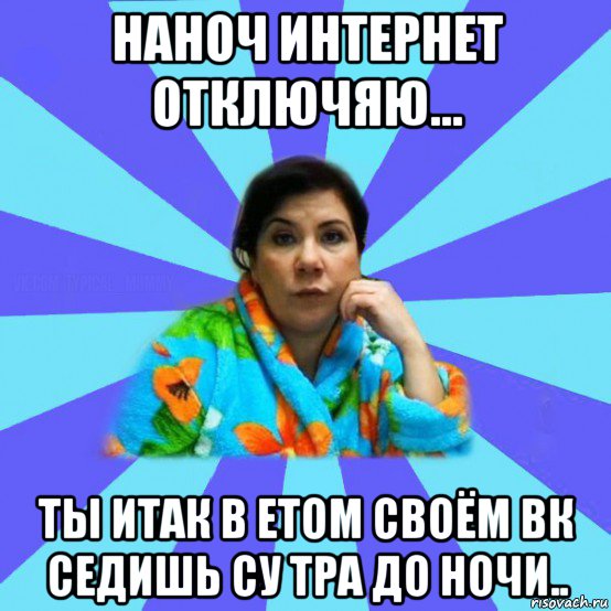 наноч интернет отключяю... ты итак в етом своём вк седишь су тра до ночи.., Мем типичная мама