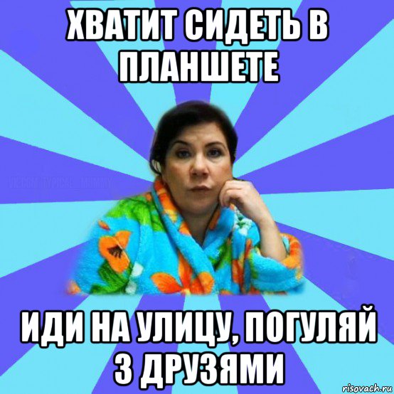 хватит сидеть в планшете иди на улицу, погуляй з друзями, Мем типичная мама