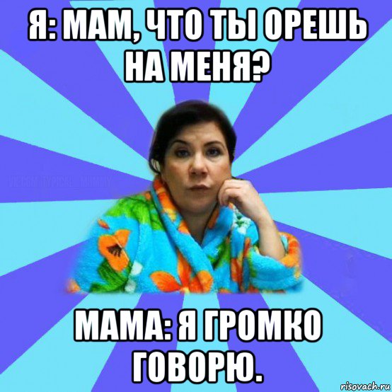 я: мам, что ты орешь на меня? мама: я громко говорю., Мем типичная мама