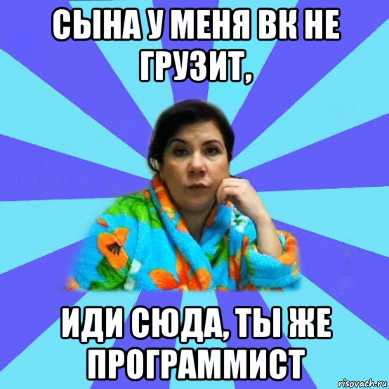 сына у меня вк не грузит, иди сюда, ты же программист, Мем типичная мама