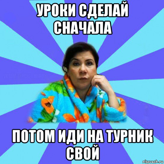 уроки сделай сначала потом иди на турник свой, Мем типичная мама