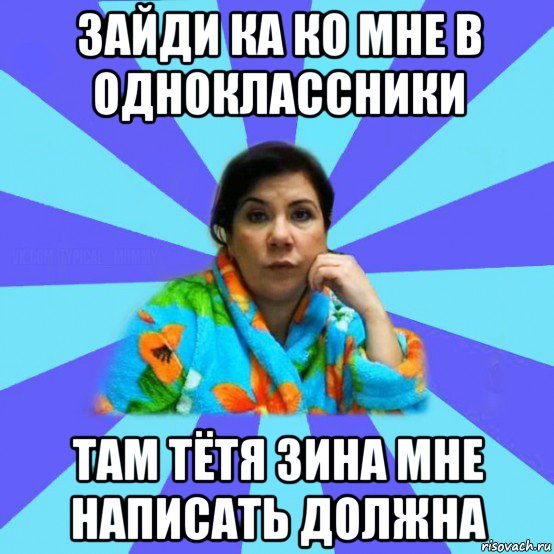 зайди ка ко мне в одноклассники там тётя зина мне написать должна, Мем типичная мама