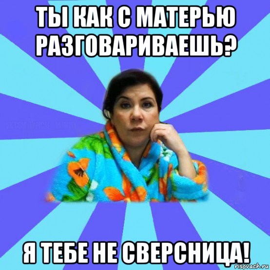 ты как с матерью разговариваешь? я тебе не сверсница!, Мем типичная мама