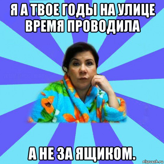 я а твое годы на улице время проводила а не за ящиком., Мем типичная мама