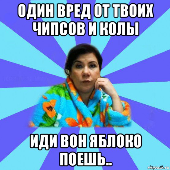 один вред от твоих чипсов и колы иди вон яблоко поешь.., Мем типичная мама