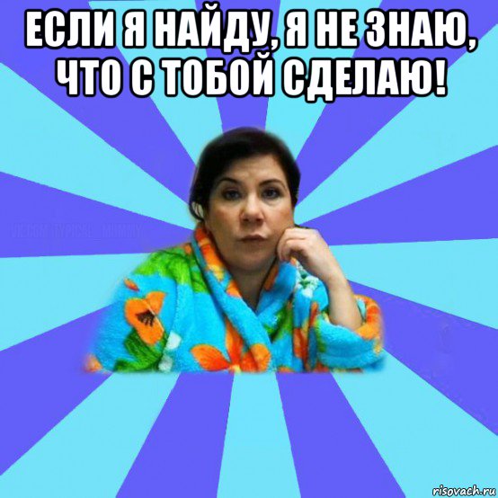 если я найду, я не знаю, что с тобой сделаю! , Мем типичная мама