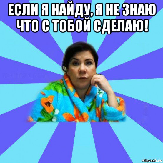 если я найду, я не знаю что с тобой сделаю! , Мем типичная мама