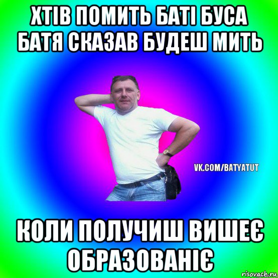 хтів помить баті буса батя сказав будеш мить коли получиш вишеє образованіє, Мем  Типичный Батя вк