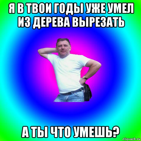 я в твои годы уже умел из дерева вырезать а ты что умешь?, Мем Типичный Батя