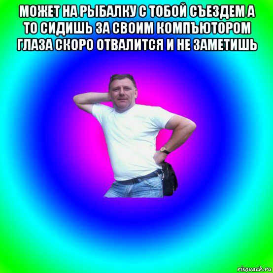 может на рыбалку с тобой съездем а то сидишь за своим компъютором глаза скоро отвалится и не заметишь , Мем Типичный Батя