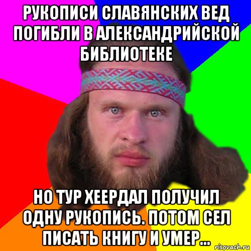 рукописи славянских вед погибли в александрийской библиотеке но тур хеердал получил одну рукопись. потом сел писать книгу и умер...