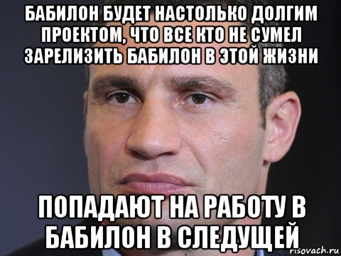 бабилон будет настолько долгим проектом, что все кто не сумел зарелизить бабилон в этой жизни попадают на работу в бабилон в следущей, Мем Типичный Кличко