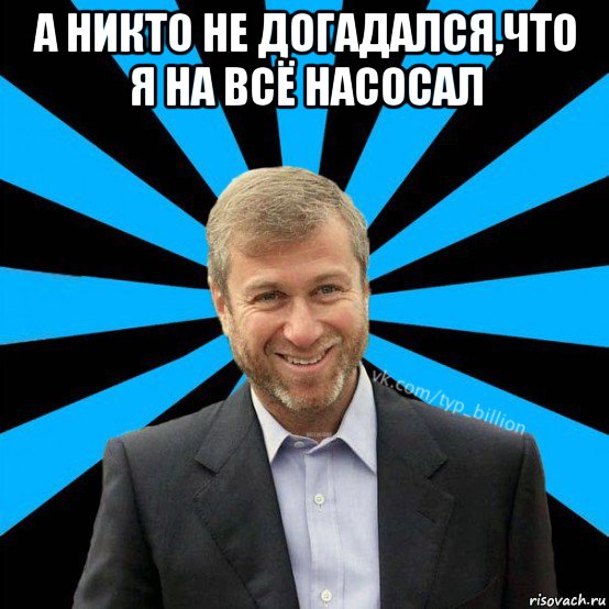 а никто не догадался,что я на всё насосал , Мем  Типичный Миллиардер (Абрамович)