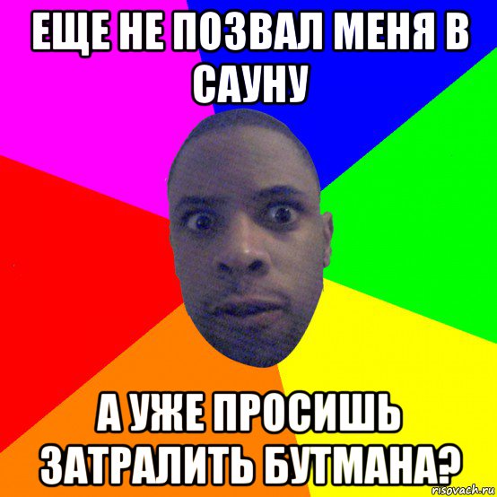 еще не позвал меня в сауну а уже просишь затралить бутмана?, Мем  Типичный Негр