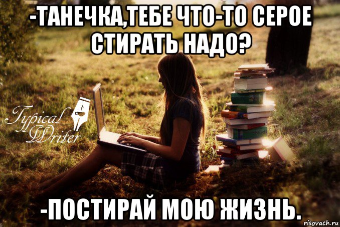 -танечка,тебе что-то серое стирать надо? -постирай мою жизнь., Мем Типичный писатель