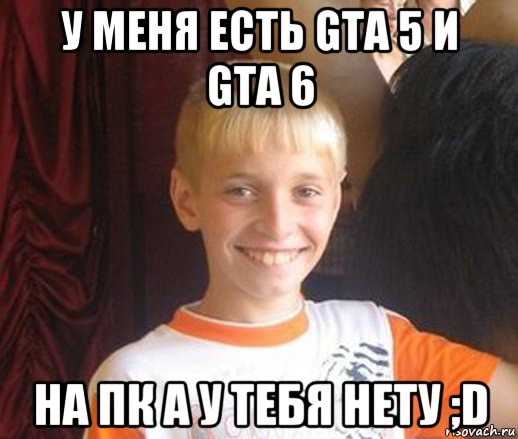 у меня есть gta 5 и gta 6 на пк а у тебя нету ;d, Мем Типичный школьник