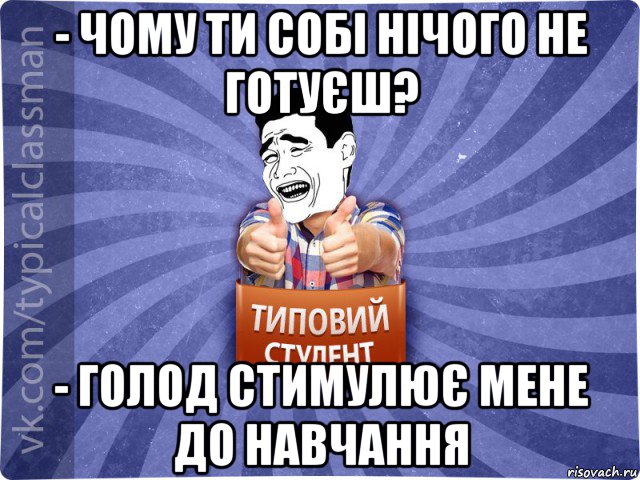 - чому ти собі нічого не готуєш? - голод стимулює мене до навчання, Мем Типовий студент