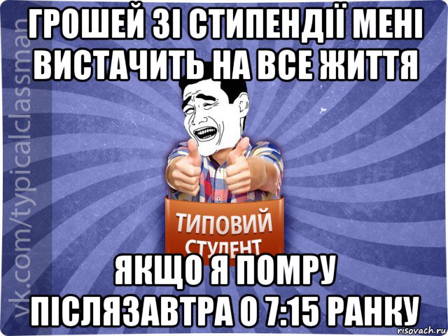 грошей зі стипендії мені вистачить на все життя якщо я помру післязавтра о 7:15 ранку, Мем Типовий студент