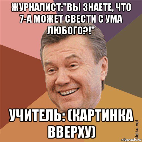 журналист:"вы знаете, что 7-а может свести с ума любого?!" учитель: (картинка вверху), Мем Типовий Яник