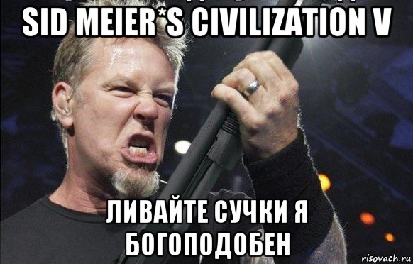 sid meier*s civilization v ливайте сучки я богоподобен, Мем То чувство когда