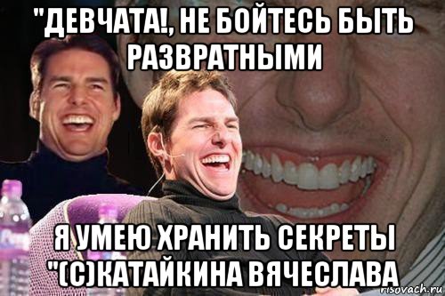 "девчата!, не бойтесь быть развратными я умею хранить секреты "(с)катайкина вячеслава, Мем том круз