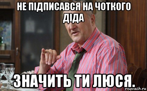 не підписався на чоткого діда значить ти люся.