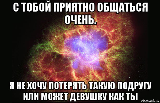 с тобой приятно общаться очень. я не хочу потерять такую подругу или может девушку как ты, Мем Туманность