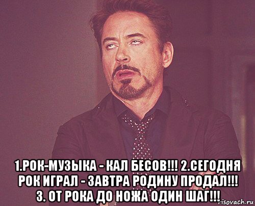  1.рок-музыка - кал бесов!!! 2.сегодня рок играл - завтра родину продал!!! 3. от рока до ножа один шаг!!!, Мем твое выражение лица