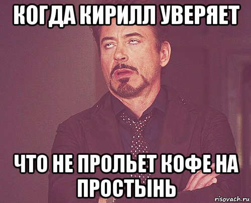 когда кирилл уверяет что не прольет кофе на простынь, Мем твое выражение лица