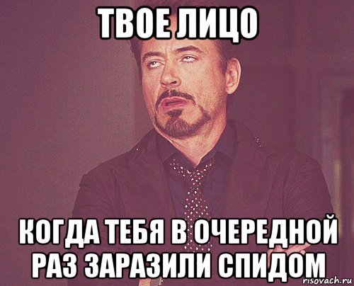 твое лицо когда тебя в очередной раз заразили спидом, Мем твое выражение лица